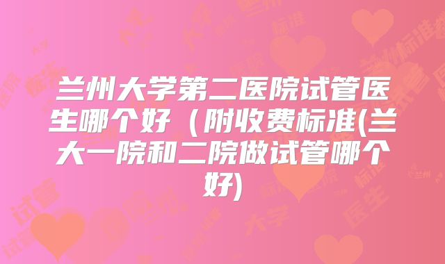 兰州大学第二医院试管医生哪个好(附收费标准(兰大一院和二院做试管哪个好)