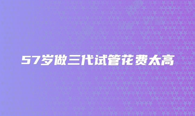 57岁做三代试管花费太高