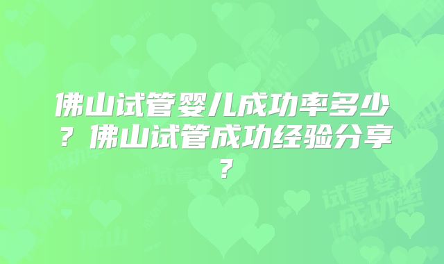 佛山试管婴儿成功率多少？佛山试管成功经验分享？