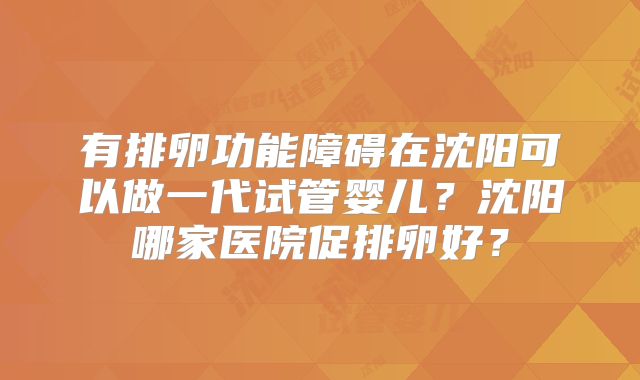 有排卵功能障碍在沈阳可以做一代试管婴儿？沈阳哪家医院促排卵好？