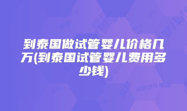 到泰国做试管婴儿价格几万(到泰国试管婴儿费用多少钱)