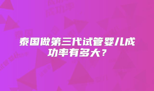 泰国做第三代试管婴儿成功率有多大？