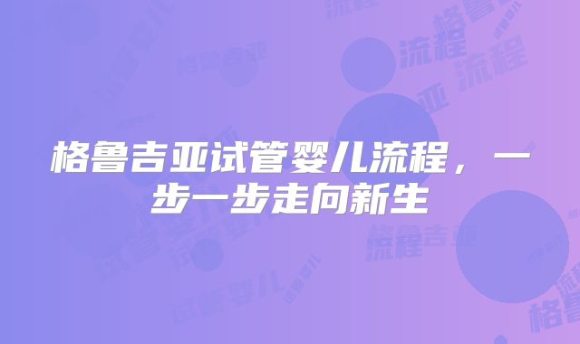 格鲁吉亚试管婴儿流程，一步一步走向新生