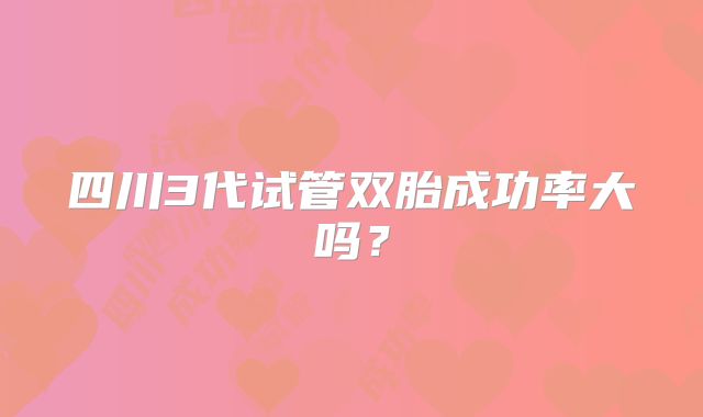 四川3代试管双胎成功率大吗？