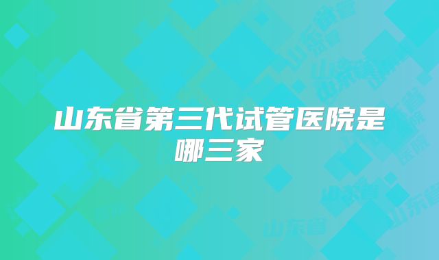 山东省第三代试管医院是哪三家