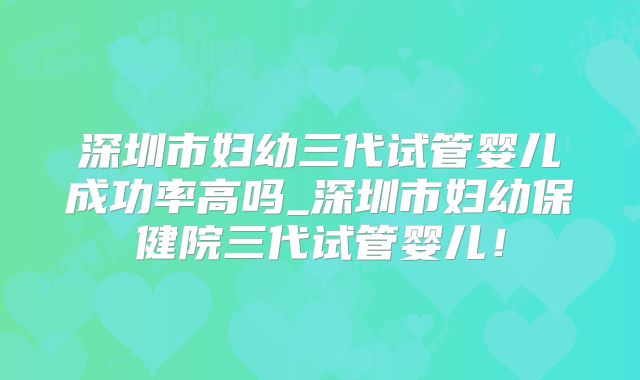 深圳市妇幼三代试管婴儿成功率高吗_深圳市妇幼保健院三代试管婴儿!