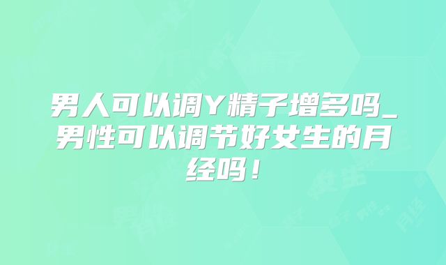 男人可以调Y精子增多吗_男性可以调节好女生的月经吗！