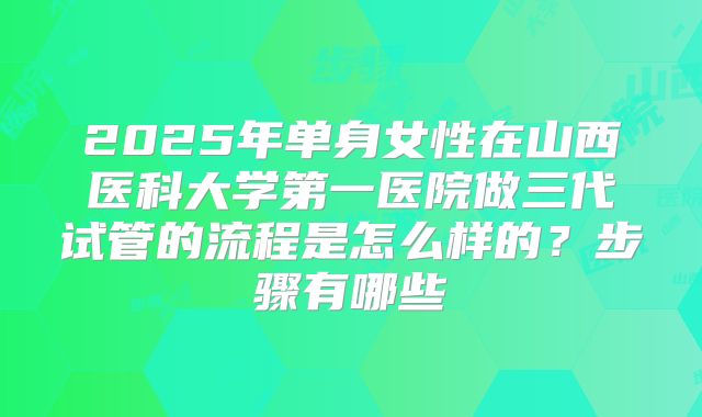 2025年单身女性在山西医科大学第一医院做三代试管的流程是怎么样的？步骤有哪些