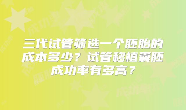三代试管筛选一个胚胎的成本多少？试管移植囊胚成功率有多高？
