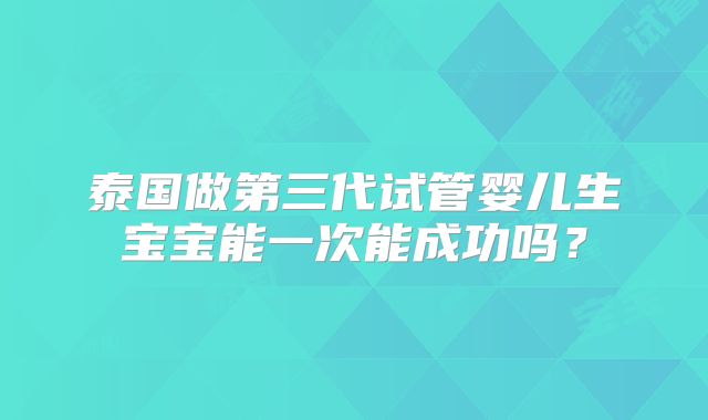 泰国做第三代试管婴儿生宝宝能一次能成功吗？