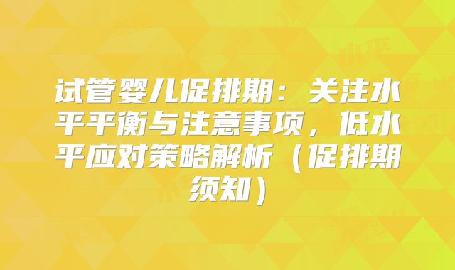 试管婴儿促排期：关注水平平衡与注意事项，低水平应对策略解析（促排期须知）