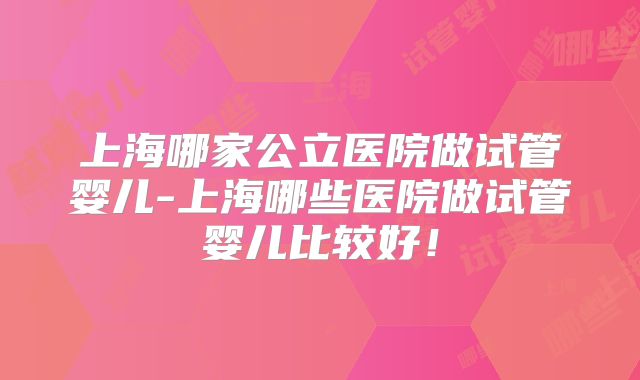 上海哪家公立医院做试管婴儿-上海哪些医院做试管婴儿比较好!
