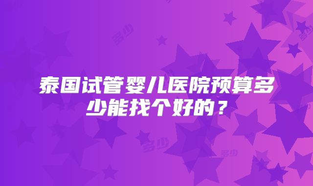 泰国试管婴儿医院预算多少能找个好的？