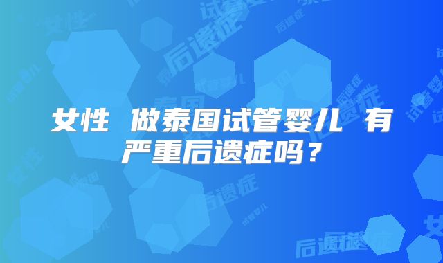 女性 做泰国试管婴儿 有严重后遗症吗？