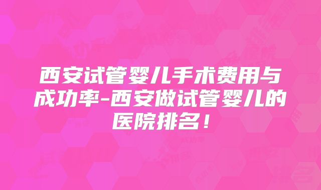 西安试管婴儿手术费用与成功率-西安做试管婴儿的医院排名！
