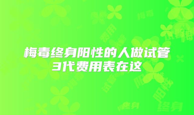 梅毒终身阳性的人做试管3代费用表在这