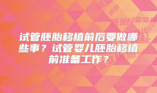 试管胚胎移植前后要做哪些事？试管婴儿胚胎移植前准备工作？