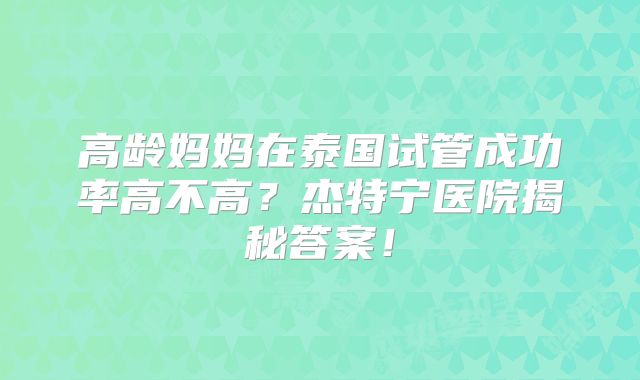 高龄妈妈在泰国试管成功率高不高？杰特宁医院揭秘答案！
