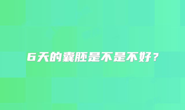 6天的囊胚是不是不好?