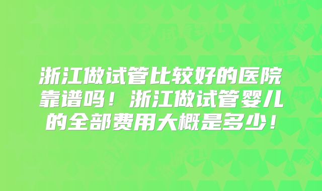 浙江做试管比较好的医院靠谱吗!浙江做试管婴儿的全部费用大概是多少!