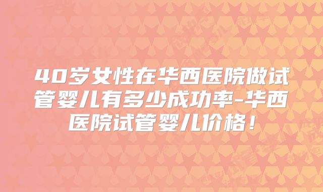 40岁女性在华西医院做试管婴儿有多少成功率-华西医院试管婴儿价格!