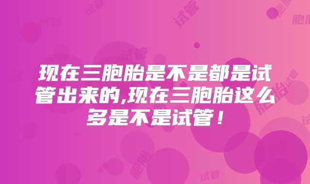 现在三胞胎是不是都是试管出来的,现在三胞胎这么多是不是试管！