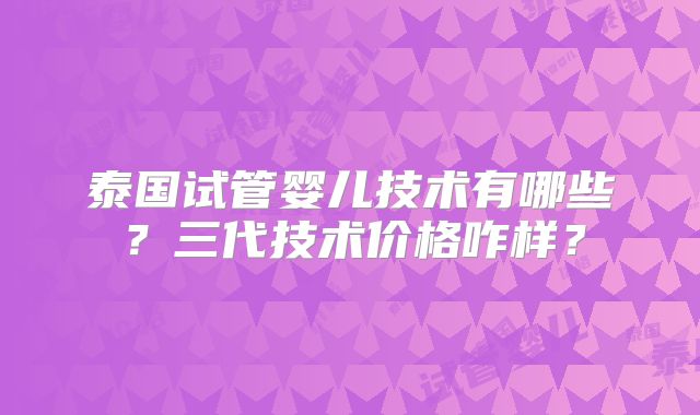 泰国试管婴儿技术有哪些?三代技术价格咋样?
