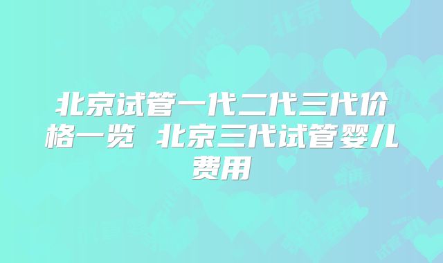 北京试管一代二代三代价格一览 北京三代试管婴儿费用