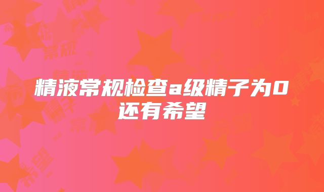 精液常规检查a级精子为0还有希望
