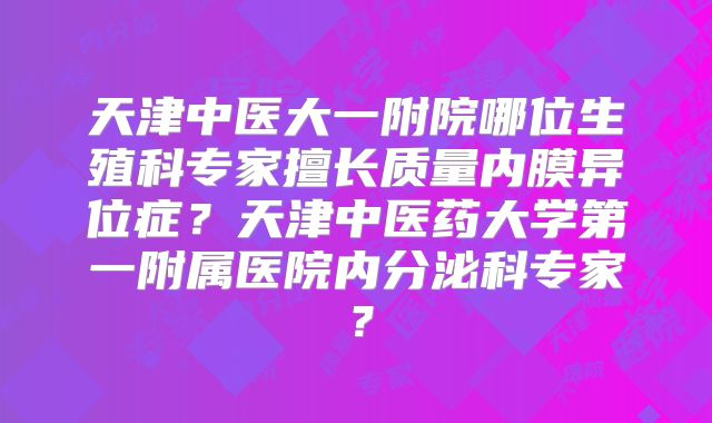 天津中医大一附院哪位生殖科专家擅长质量内膜异位症？天津中医药大学第一附属医院内分泌科专家？