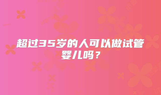 超过35岁的人可以做试管婴儿吗?