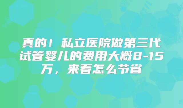 真的！私立医院做第三代试管婴儿的费用大概8-15万，来看怎么节省