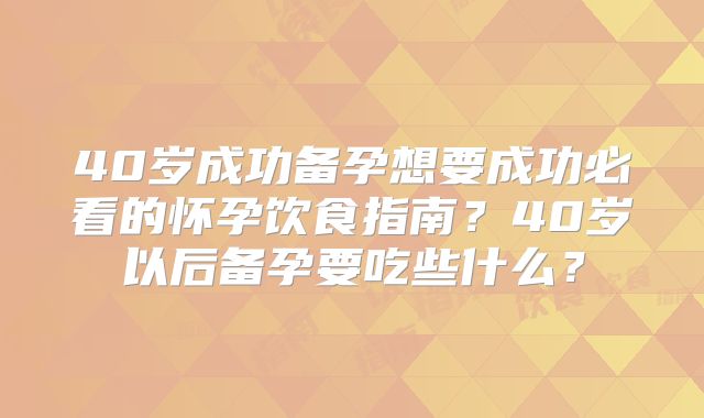 40岁成功备孕想要成功必看的怀孕饮食指南?40岁以后备孕要吃些什么?