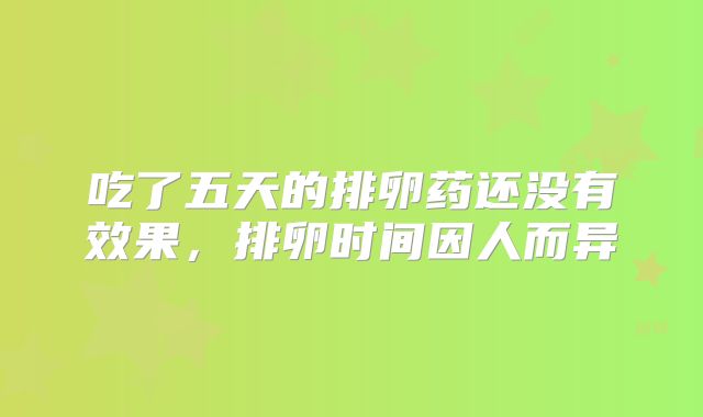 吃了五天的排卵药还没有效果，排卵时间因人而异