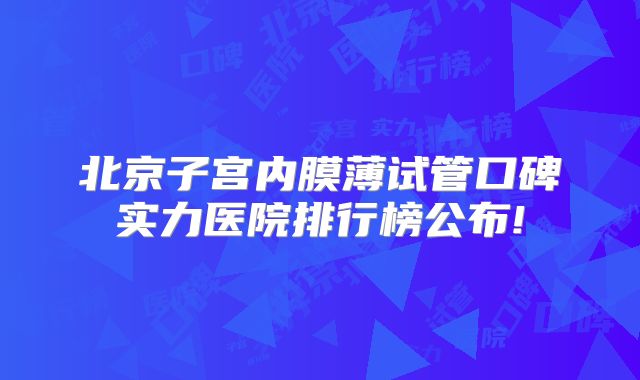 北京子宫内膜薄试管口碑实力医院排行榜公布!