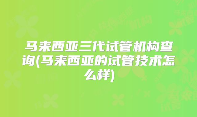马来西亚三代试管机构查询(马来西亚的试管技术怎么样)