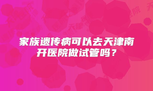 家族遗传病可以去天津南开医院做试管吗？