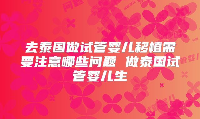 去泰国做试管婴儿移植需要注意哪些问题 做泰国试管婴儿生