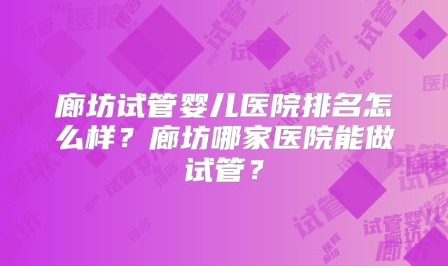 廊坊试管婴儿医院排名怎么样？廊坊哪家医院能做试管？