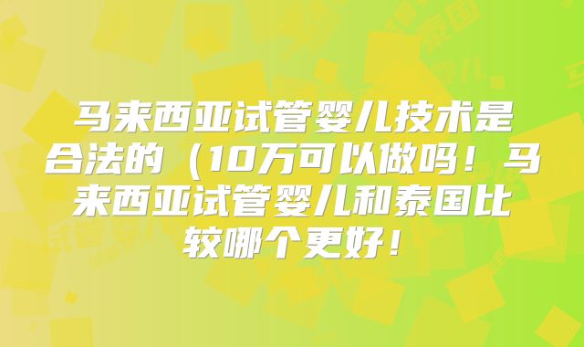 马来西亚试管婴儿技术是合法的（10万可以做吗！马来西亚试管婴儿和泰国比较哪个更好！