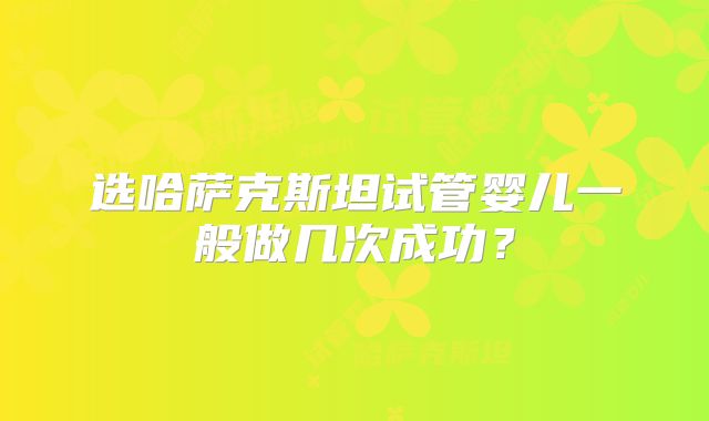 选哈萨克斯坦试管婴儿一般做几次成功？