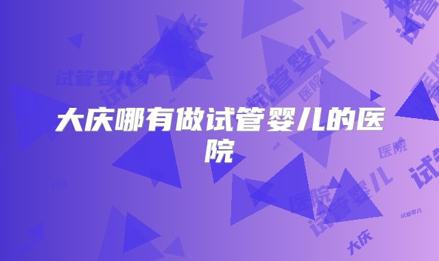 大庆哪有做试管婴儿的医院