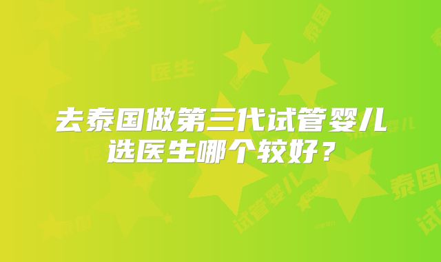 去泰国做第三代试管婴儿选医生哪个较好？