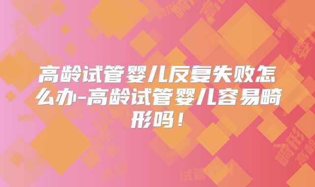 高龄试管婴儿反复失败怎么办-高龄试管婴儿容易畸形吗！