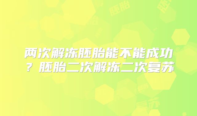 两次解冻胚胎能不能成功?胚胎二次解冻二次复苏