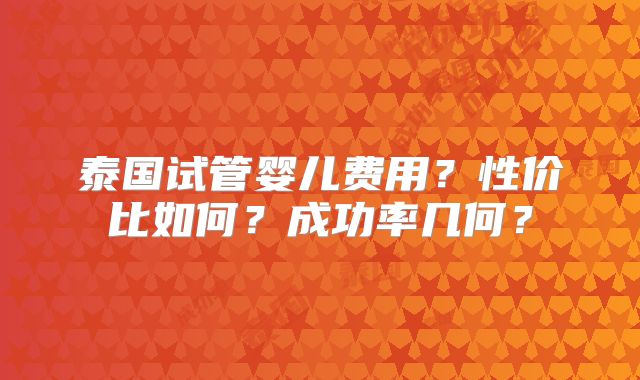 泰国试管婴儿费用？性价比如何？成功率几何？