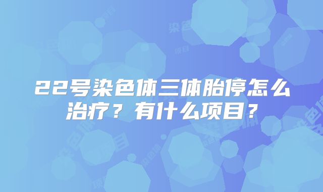 22号染色体三体胎停怎么治疗?有什么项目?
