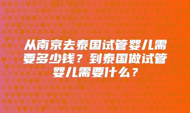 从南京去泰国试管婴儿需要多少钱?到泰国做试管婴儿需要什么?
