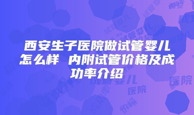 西安生子医院做试管婴儿怎么样 内附试管价格及成功率介绍