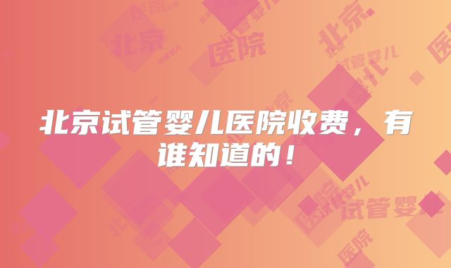北京试管婴儿医院收费，有谁知道的！
